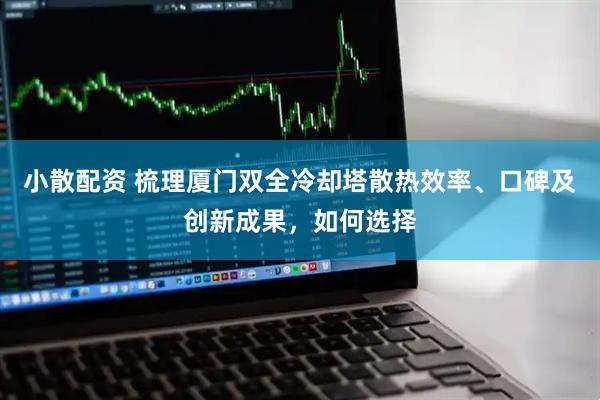 小散配资 梳理厦门双全冷却塔散热效率、口碑及创新成果，如何选择