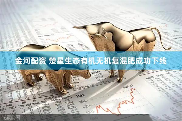 金河配资 楚星生态有机无机复混肥成功下线