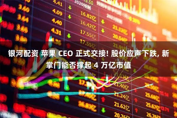银河配资 苹果 CEO 正式交接! 股价应声下跌, 新掌门能否撑起 4 万亿市值