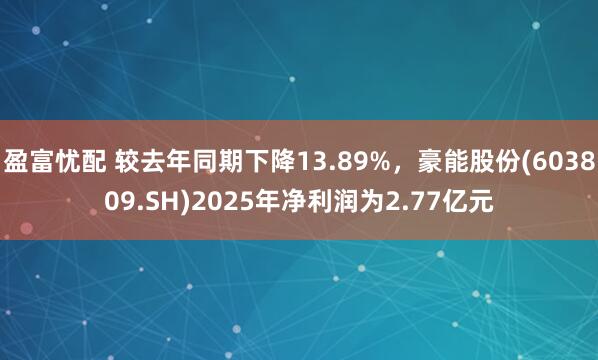 盈富忧配 较去年同期下降13.89%，豪能股份(603809.SH)2025年净利润为2.77亿元