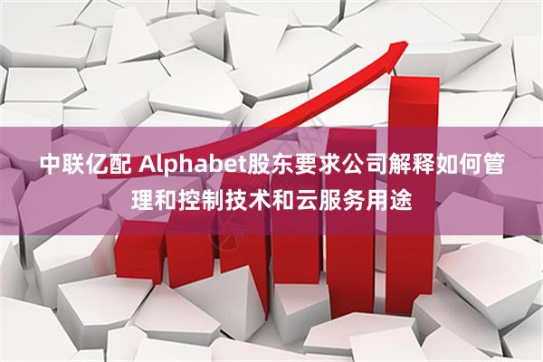 中联亿配 Alphabet股东要求公司解释如何管理和控制技术和云服务用途