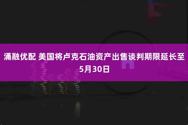 涌融优配 美国将卢克石油资产出售谈判期限延长至5月30日