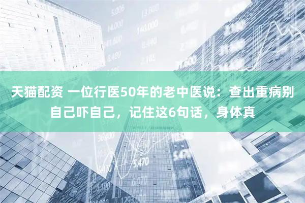 天猫配资 一位行医50年的老中医说：查出重病别自己吓自己，记住这6句话，身体真