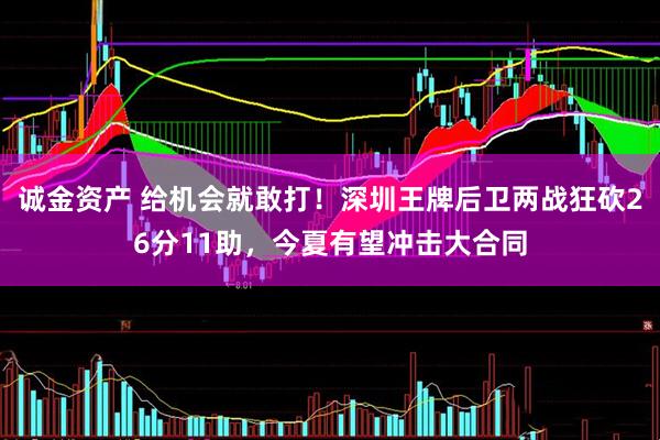 诚金资产 给机会就敢打！深圳王牌后卫两战狂砍26分11助，今夏有望冲击大合同