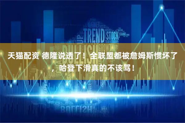 天猫配资 德隆说透了！全联盟都被詹姆斯惯坏了，哈登下滑真的不该骂！