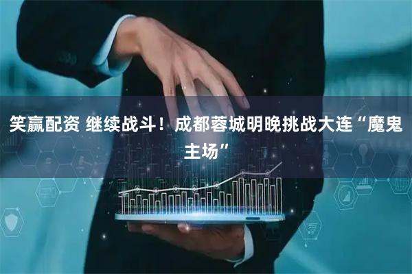 笑赢配资 继续战斗！成都蓉城明晚挑战大连“魔鬼主场”