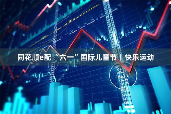 同花顺e配 “六一”国际儿童节丨快乐运动
