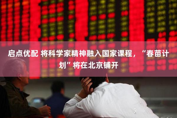 启点优配 将科学家精神融入国家课程，“春苗计划”将在北京铺开