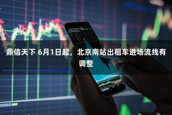 鼎信天下 6月1日起，北京南站出租车进场流线有调整