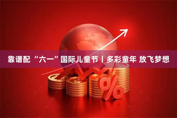 靠谱配 “六一”国际儿童节丨多彩童年 放飞梦想