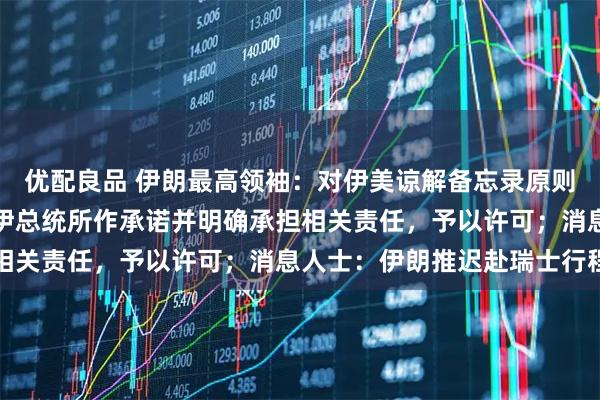 优配良品 伊朗最高领袖：对伊美谅解备忘录原则上有不同意见，但基于伊总统所作承诺并明确承担相关责任，予以许可；消息人士：伊朗推迟赴瑞士行程