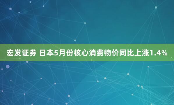 宏发证券 日本5月份核心消费物价同比上涨1.4%