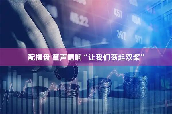 配操盘 童声唱响“让我们荡起双桨”