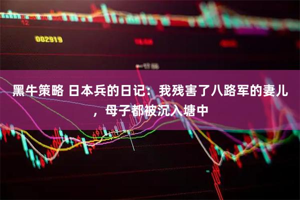 黑牛策略 日本兵的日记:我残害了八路军的妻儿,母子都被沉入塘中