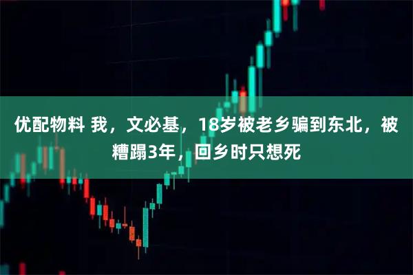 优配物料 我，文必基，18岁被老乡骗到东北，被糟蹋3年，回乡时只想死