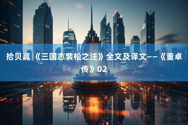 拾贝赢 《三国志裴松之注》全文及译文——《董卓传》02