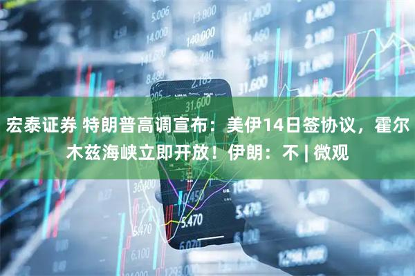 宏泰证券 特朗普高调宣布：美伊14日签协议，霍尔木兹海峡立即开放！伊朗：不 | 微观