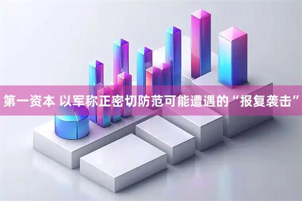 第一资本 以军称正密切防范可能遭遇的“报复袭击”
