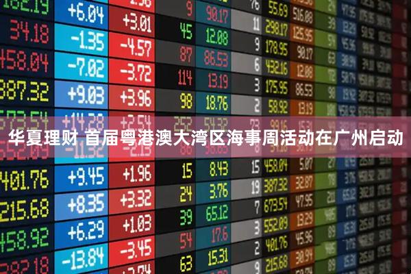 华夏理财 首届粤港澳大湾区海事周活动在广州启动