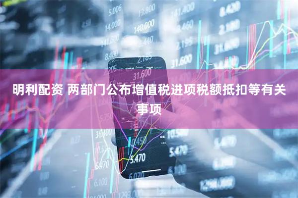 明利配资 两部门公布增值税进项税额抵扣等有关事项