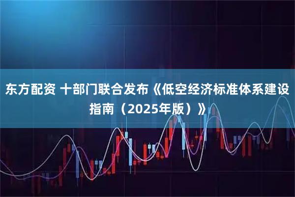 东方配资 十部门联合发布《低空经济标准体系建设指南（2025年版）》