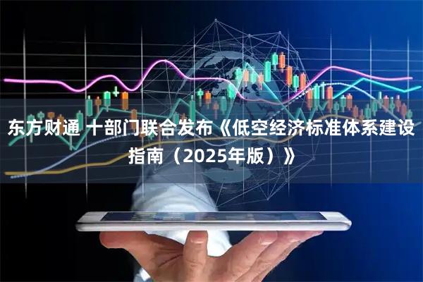 东方财通 十部门联合发布《低空经济标准体系建设指南（2025年版）》