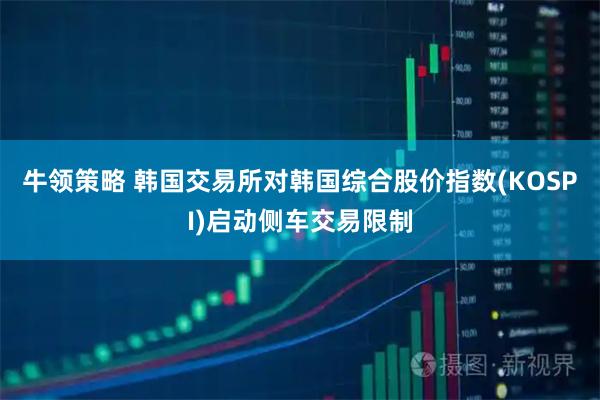 牛领策略 韩国交易所对韩国综合股价指数(KOSPI)启动侧车交易限制