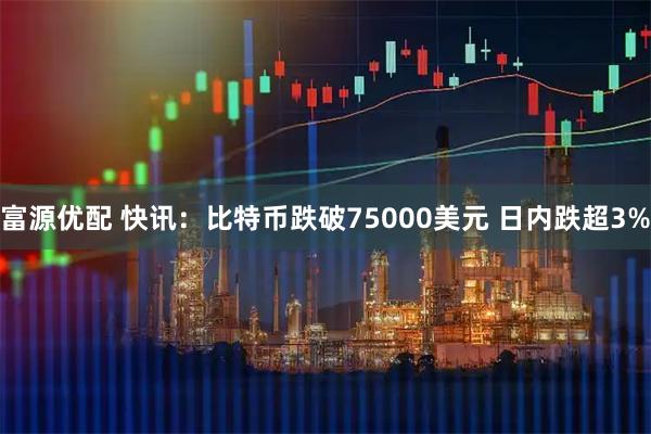 富源优配 快讯：比特币跌破75000美元 日内跌超3%