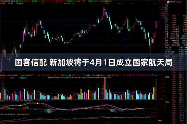 国客信配 新加坡将于4月1日成立国家航天局