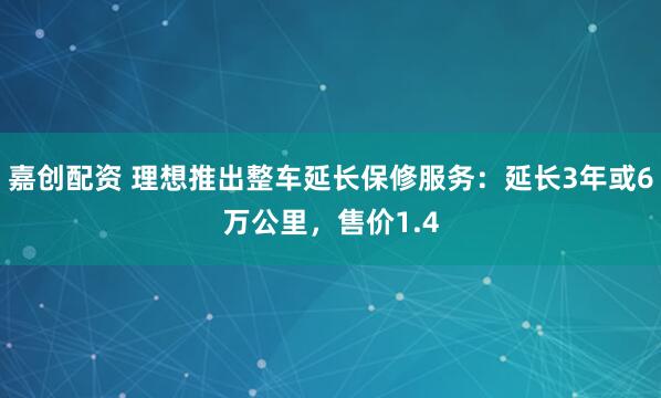 嘉创配资 理想推出整车延长保修服务：延长3年或6万公里，售价1.4