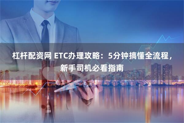 杠杆配资网 ETC办理攻略：5分钟搞懂全流程，新手司机必看指南