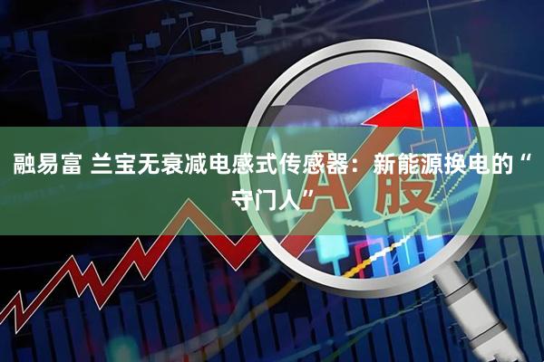 融易富 兰宝无衰减电感式传感器:新能源换电的“守门人”