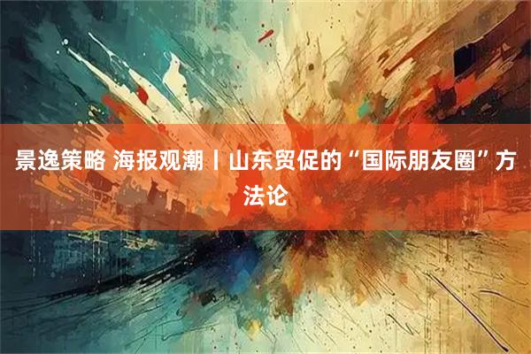景逸策略 海报观潮丨山东贸促的“国际朋友圈”方法论