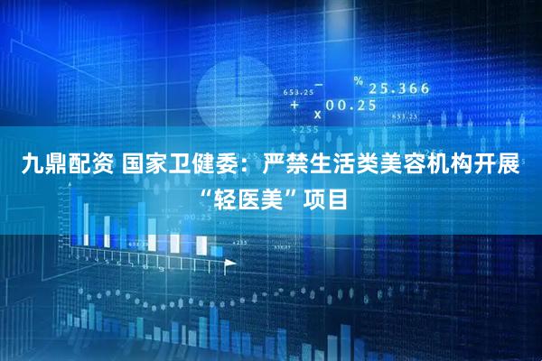 九鼎配资 国家卫健委：严禁生活类美容机构开展“轻医美”项目