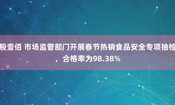 股壹佰 市场监管部门开展春节热销食品安全专项抽检，合格率为98.38%