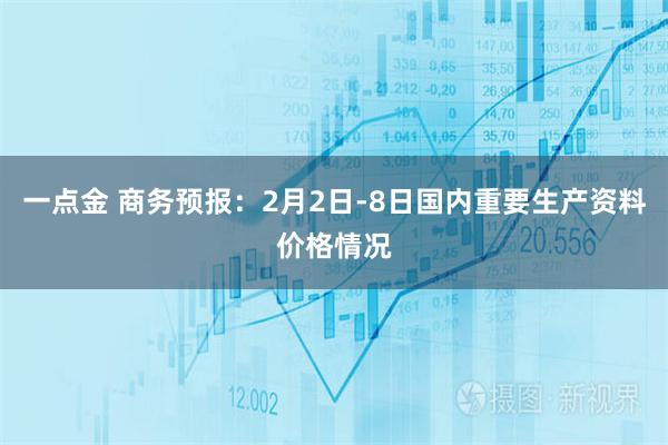 一点金 商务预报：2月2日-8日国内重要生产资料价格情况