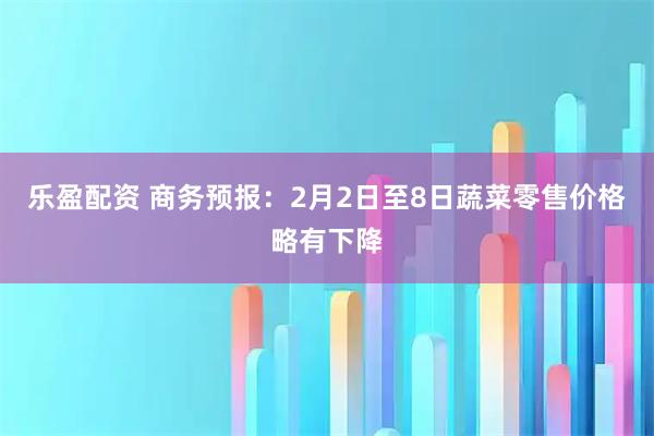 乐盈配资 商务预报：2月2日至8日蔬菜零售价格略有下降