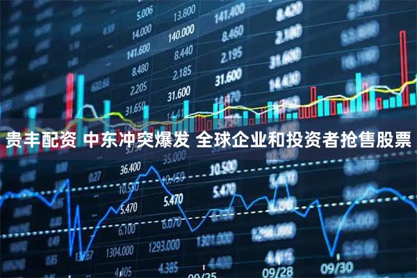 贵丰配资 中东冲突爆发 全球企业和投资者抢售股票