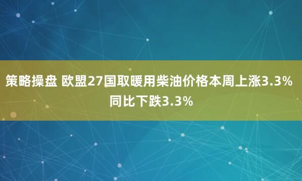 策略操盘 欧盟27国取暖用柴油价格本周上涨3.3% 同比下跌3.3%