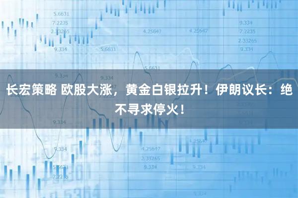 长宏策略 欧股大涨，黄金白银拉升！伊朗议长：绝不寻求停火！