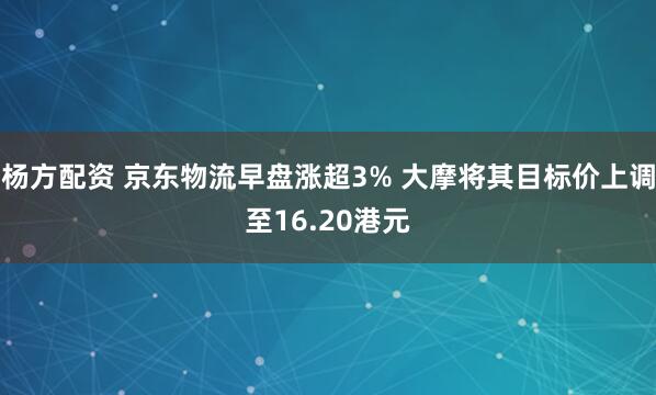 杨方配资 京东物流早盘涨超3% 大摩将其目标价上调至16.20港元