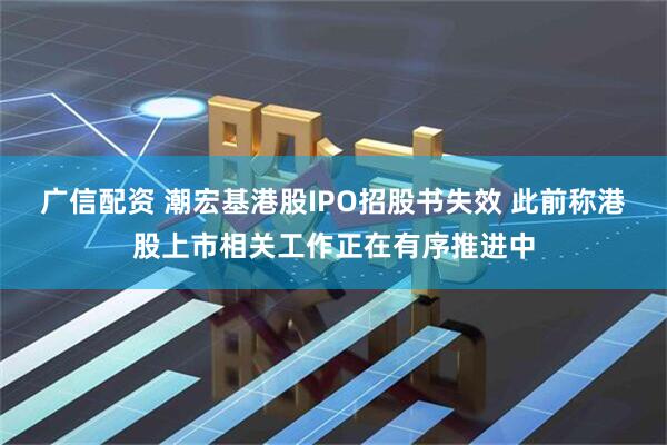 广信配资 潮宏基港股IPO招股书失效 此前称港股上市相关工作正在有序推进中