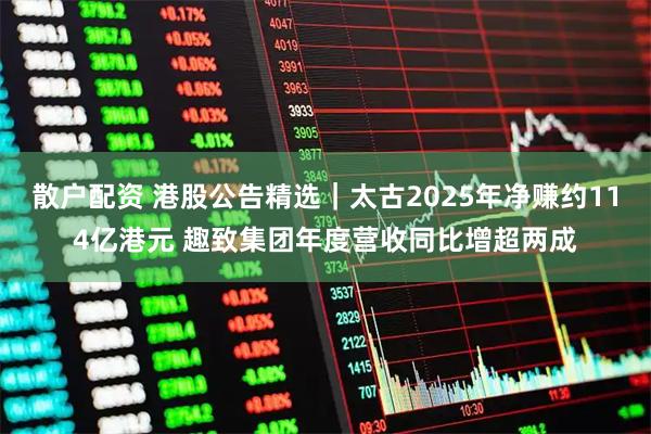 散户配资 港股公告精选｜太古2025年净赚约114亿港元 趣致集团年度营收同比增超两成