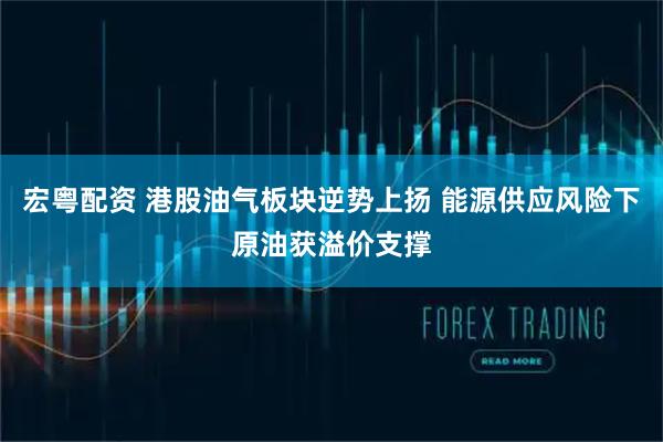 宏粤配资 港股油气板块逆势上扬 能源供应风险下原油获溢价支撑