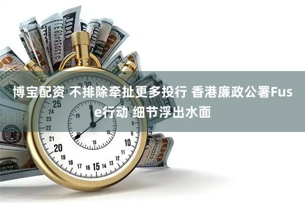 博宝配资 不排除牵扯更多投行 香港廉政公署Fuse行动 细节浮出水面