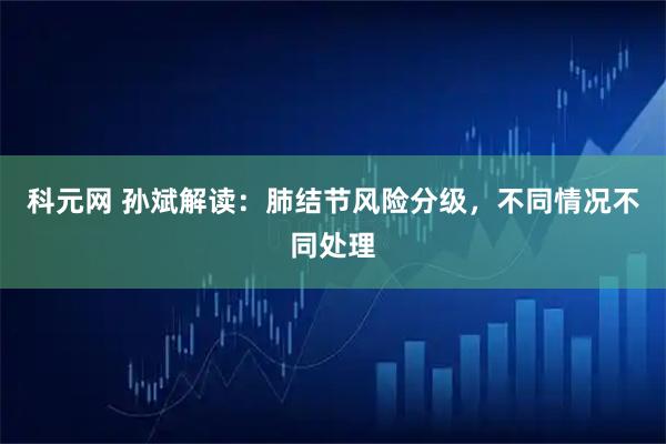 科元网 孙斌解读：肺结节风险分级，不同情况不同处理