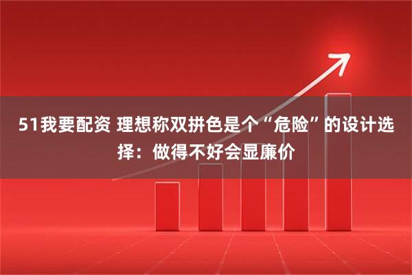 51我要配资 理想称双拼色是个“危险”的设计选择：做得不好会显廉价