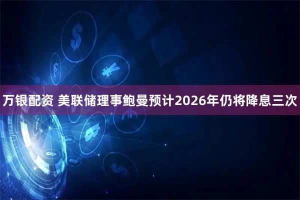 万银配资 美联储理事鲍曼预计2026年仍将降息三次