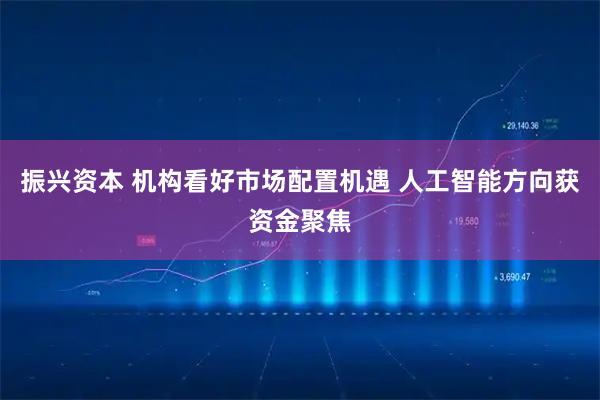 振兴资本 机构看好市场配置机遇 人工智能方向获资金聚焦