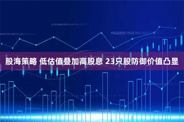 股海策略 低估值叠加高股息 23只股防御价值凸显